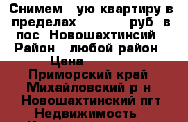 Снимем 1-ую квартиру в пределах 6000-7000 руб. в пос. Новошахтинсий › Район ­ любой район › Цена ­ 6 000 - Приморский край, Михайловский р-н, Новошахтинский пгт Недвижимость » Квартиры сниму   